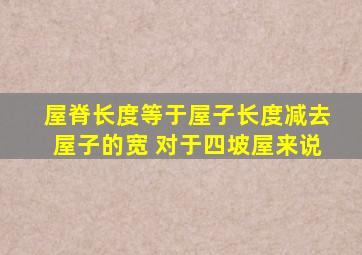 屋脊长度等于屋子长度减去屋子的宽 对于四坡屋来说